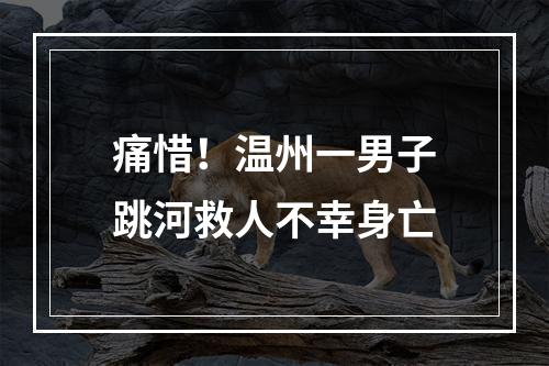 痛惜！温州一男子跳河救人不幸身亡