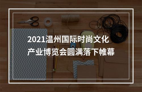 2021温州国际时尚文化产业博览会圆满落下帷幕