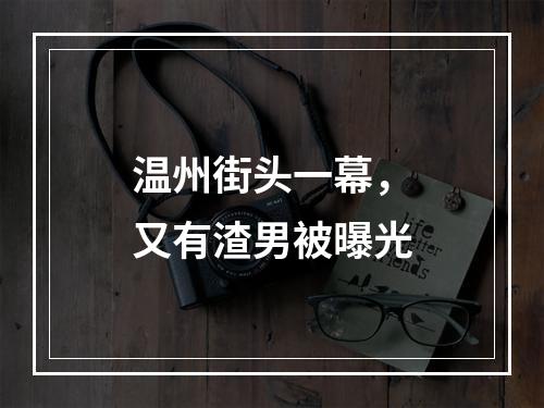 温州街头一幕，又有渣男被曝光