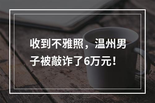 收到不雅照，温州男子被敲诈了6万元！