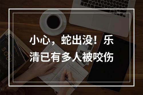 小心，蛇出没！乐清已有多人被咬伤