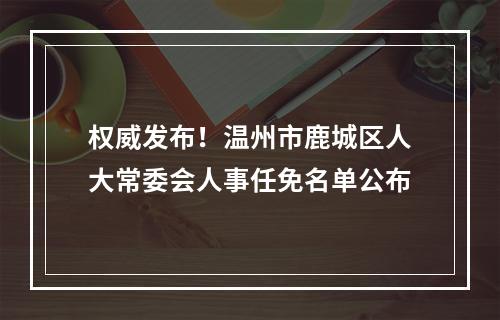 权威发布！温州市鹿城区人大常委会人事任免名单公布