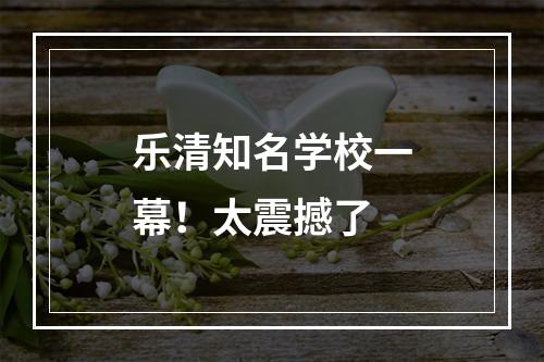 乐清知名学校一幕！太震撼了