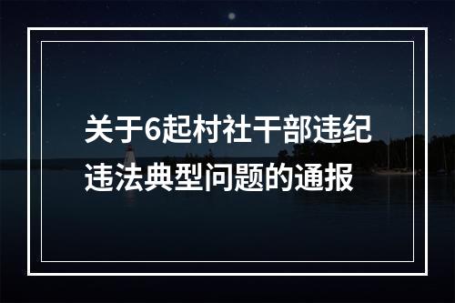 关于6起村社干部违纪违法典型问题的通报