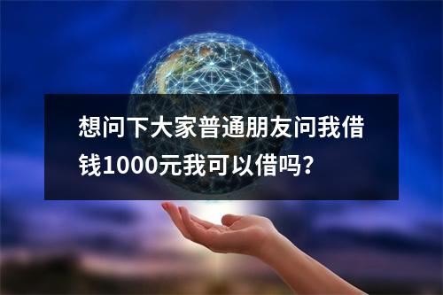 想问下大家普通朋友问我借钱1000元我可以借吗？
