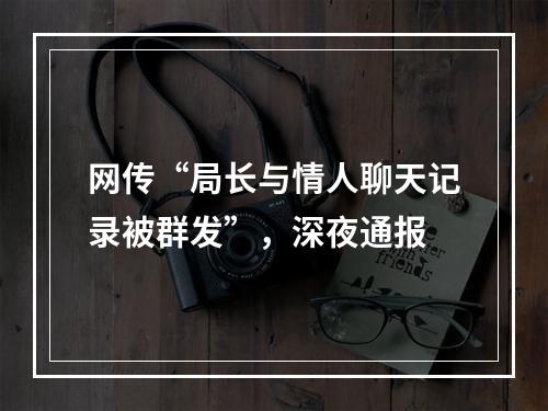 网传“局长与情人聊天记录被群发”，深夜通报