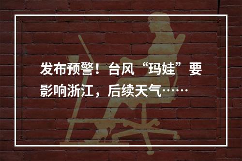 发布预警！台风“玛娃”要影响浙江，后续天气……