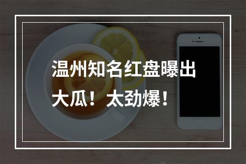温州知名红盘曝出大瓜！太劲爆！