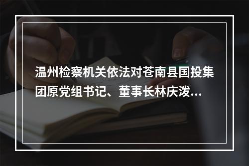 温州检察机关依法对苍南县国投集团原党组书记、董事长林庆泼等人提起公诉