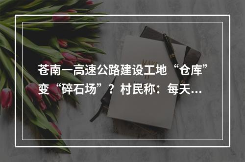 苍南一高速公路建设工地“仓库”变“碎石场”？村民称：每天都像经历“沙尘 ...