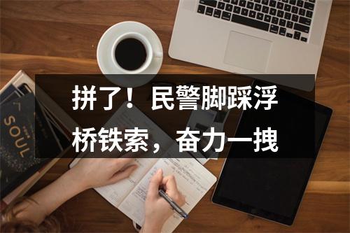 拼了！民警脚踩浮桥铁索，奋力一拽
