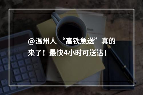 @温州人 “高铁急送”真的来了！最快4小时可送达！