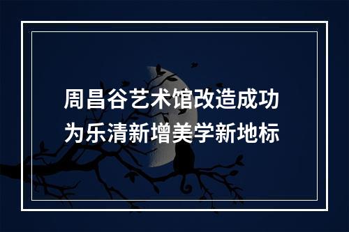 周昌谷艺术馆改造成功 为乐清新增美学新地标