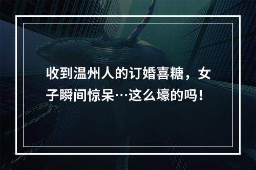 收到温州人的订婚喜糖，女子瞬间惊呆…这么壕的吗！