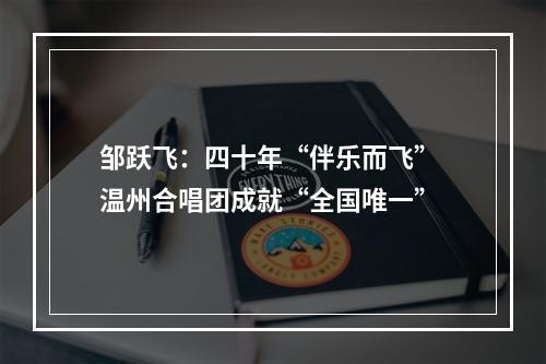 邹跃飞：四十年“伴乐而飞” 温州合唱团成就“全国唯一”