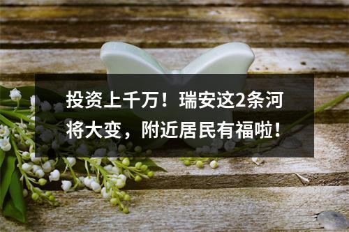投资上千万！瑞安这2条河将大变，附近居民有福啦！