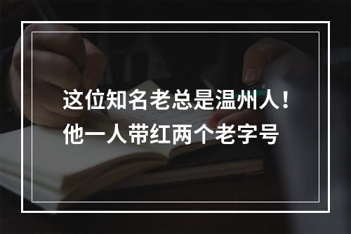 这位知名老总是温州人！他一人带红两个老字号