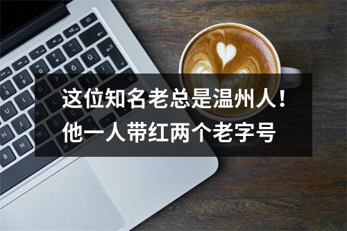 这位知名老总是温州人！他一人带红两个老字号