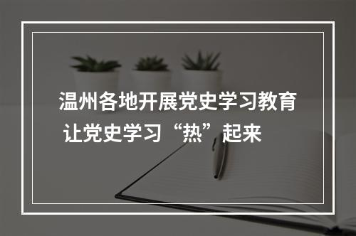 温州各地开展党史学习教育 让党史学习“热”起来