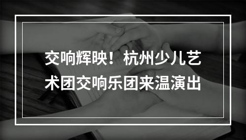 交响辉映！杭州少儿艺术团交响乐团来温演出