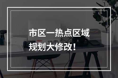 市区一热点区域规划大修改！