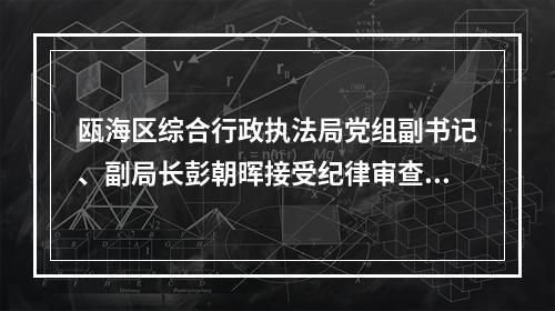 瓯海区综合行政执法局党组副书记、副局长彭朝晖接受纪律审查和监察调查
