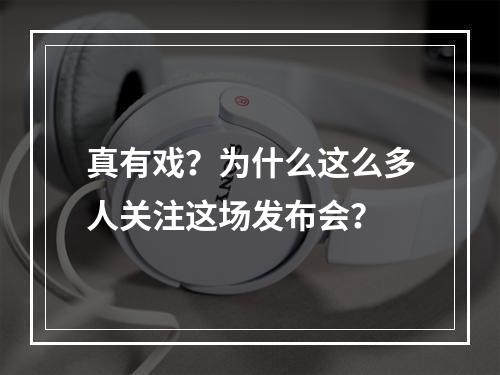 真有戏？为什么这么多人关注这场发布会？