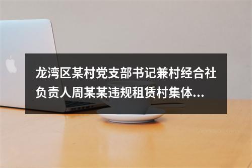 龙湾区某村党支部书记兼村经合社负责人周某某违规租赁村集体资产问题