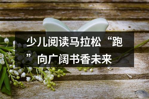 少儿阅读马拉松“跑”向广阔书香未来