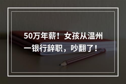 50万年薪！女孩从温州一银行辞职，吵翻了！