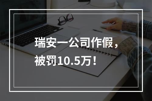 瑞安一公司作假，被罚10.5万！