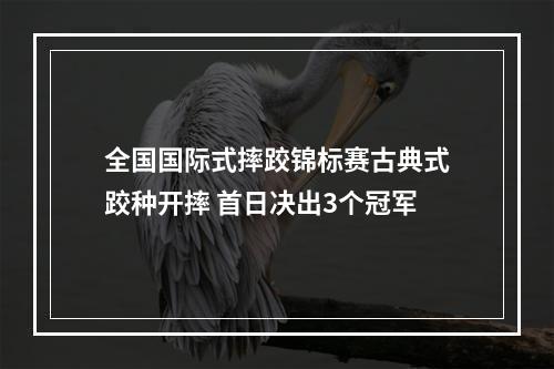 全国国际式摔跤锦标赛古典式跤种开摔 首日决出3个冠军
