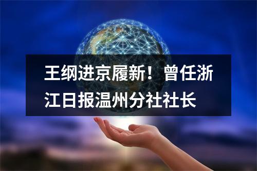 王纲进京履新！曾任浙江日报温州分社社长