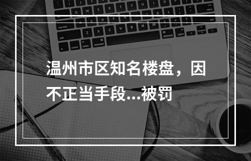 温州市区知名楼盘，因不正当手段...被罚