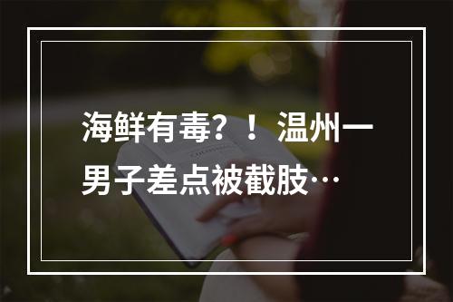 海鲜有毒？！温州一男子差点被截肢…