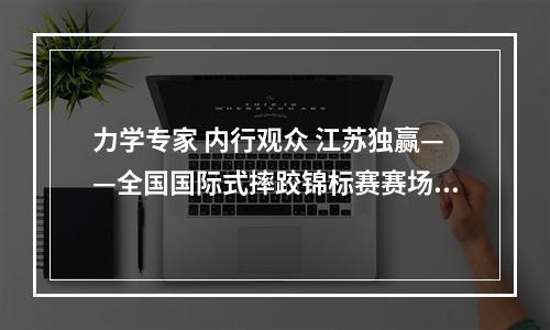 力学专家 内行观众 江苏独赢——全国国际式摔跤锦标赛赛场见闻