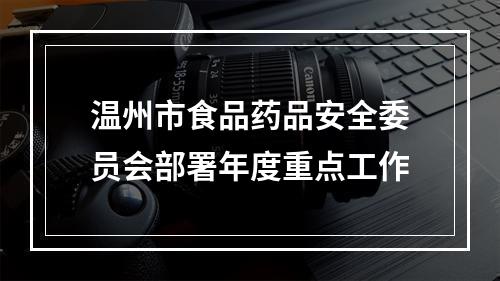 温州市食品药品安全委员会部署年度重点工作