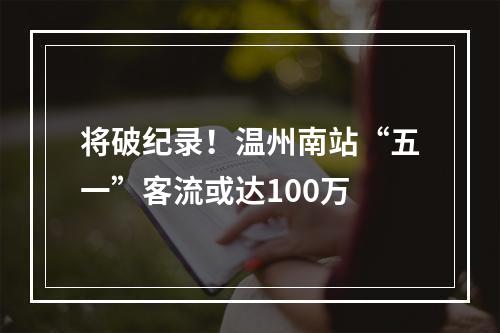 将破纪录！温州南站“五一”客流或达100万
