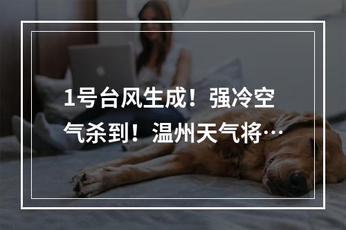 1号台风生成！强冷空气杀到！温州天气将…