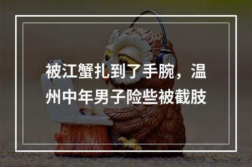 被江蟹扎到了手腕，温州中年男子险些被截肢