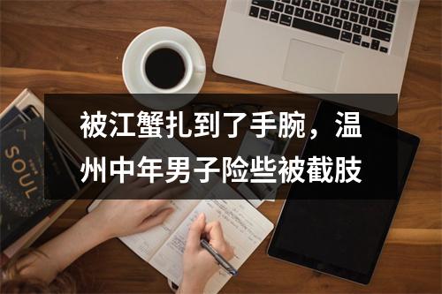 被江蟹扎到了手腕，温州中年男子险些被截肢