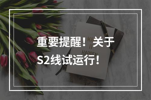 重要提醒！关于S2线试运行！