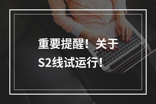 重要提醒！关于S2线试运行！