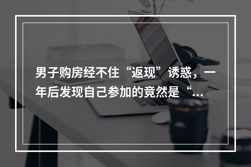 男子购房经不住“返现”诱惑，一年后发现自己参加的竟然是“假”活动？