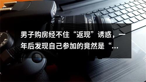 男子购房经不住“返现”诱惑，一年后发现自己参加的竟然是“假”活动？