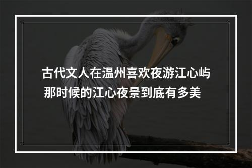 古代文人在温州喜欢夜游江心屿 那时候的江心夜景到底有多美