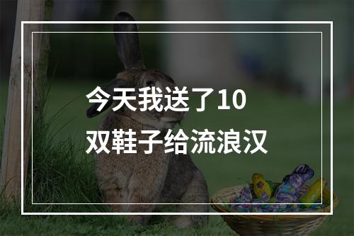 今天我送了10双鞋子给流浪汉