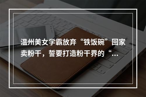 温州美女学霸放弃“铁饭碗”回家卖粉干，誓要打造粉干界的“老干妈”