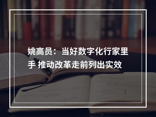 姚高员：当好数字化行家里手 推动改革走前列出实效