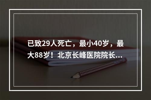 已致29人死亡，最小40岁，最大88岁！北京长峰医院院长等12人被刑拘